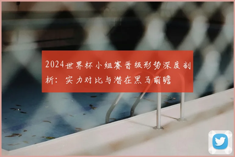 2024世界杯小组赛晋级形势深度剖析:实力对比与潜在黑马前瞻
