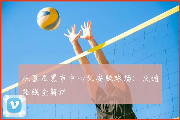 从慕尼黑市中心到安联球场：交通路线全解析