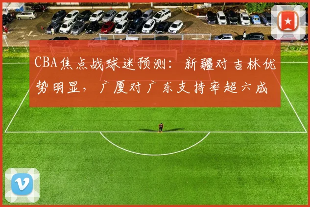 CBA焦点战球迷预测：新疆对吉林优势明显，广厦对广东支持率超六成