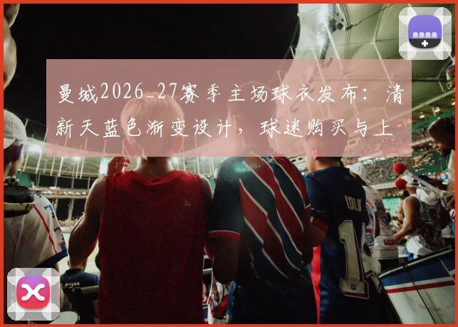 曼城2026_27赛季主场球衣发布：清新天蓝色渐变设计，球迷购买与上身效果全解析