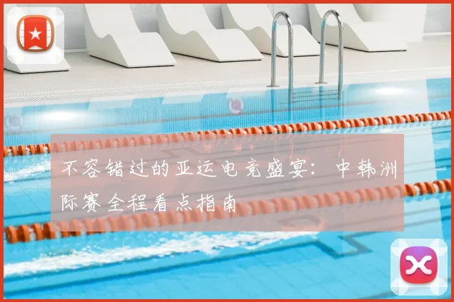 不容错过的亚运电竞盛宴：中韩洲际赛全程看点指南