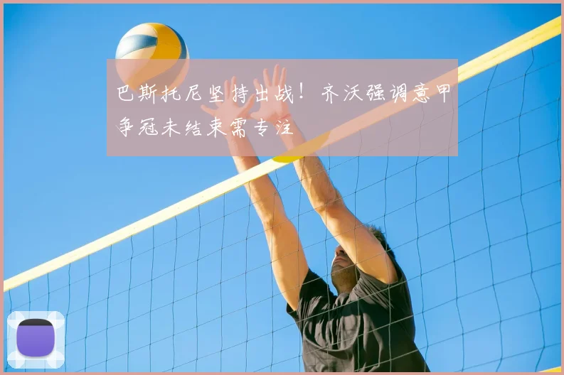 巴斯托尼坚持出战！齐沃强调意甲争冠未结束需专注