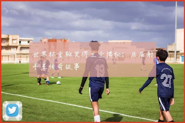 世界杯金靴奖得主全揭秘：历届射手王传奇故事