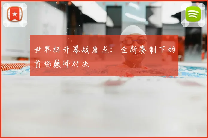 世界杯开幕战看点：全新赛制下的首场巅峰对决