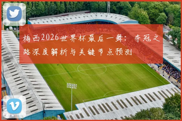 梅西2026世界杯最后一舞:夺冠之路深度解析与关键节点预测