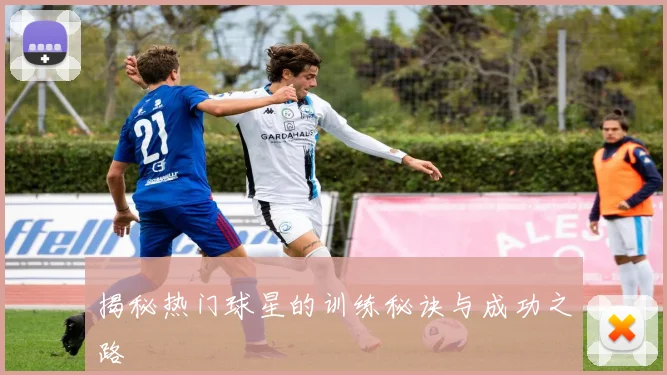 揭秘热门球星的训练秘诀与成功之路