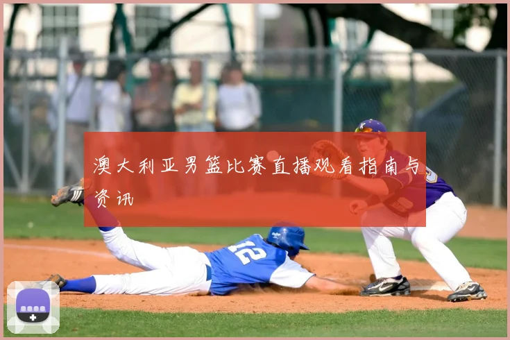 澳大利亚男篮比赛直播观看指南与资讯
