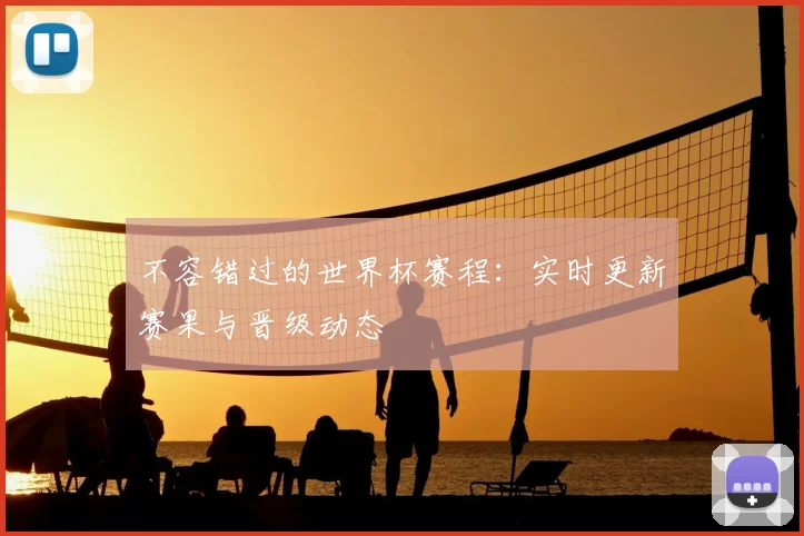 不容错过的世界杯赛程：实时更新赛果与晋级动态