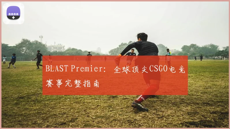 BLAST Premier：全球顶尖CSGO电竞赛事完整指南