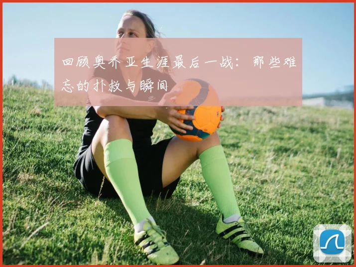回顾奥乔亚生涯最后一战：那些难忘的扑救与瞬间