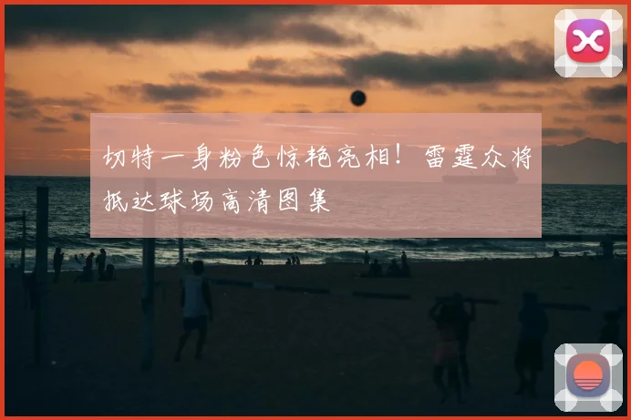 切特一身粉色惊艳亮相！雷霆众将抵达球场高清图集