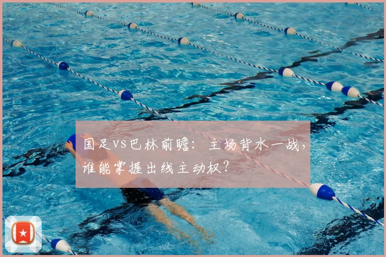 国足vs巴林前瞻：主场背水一战，谁能掌握出线主动权？