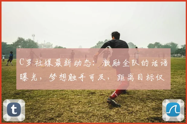 C罗社媒最新动态:激励全队的话语曝光,梦想触手可及,距离目标仅差最后一步!