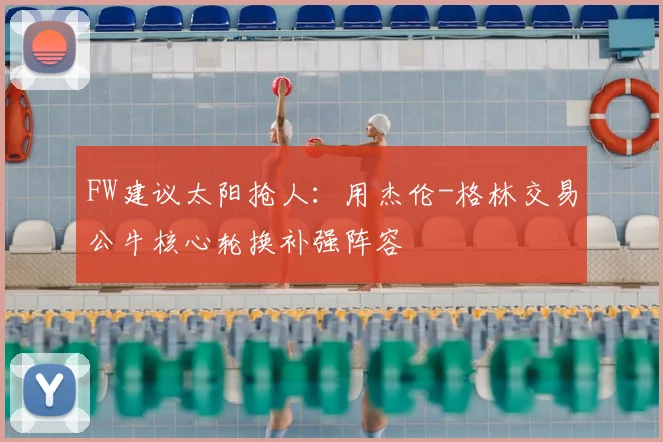 FW建议太阳抢人：用杰伦-格林交易公牛核心轮换补强阵容