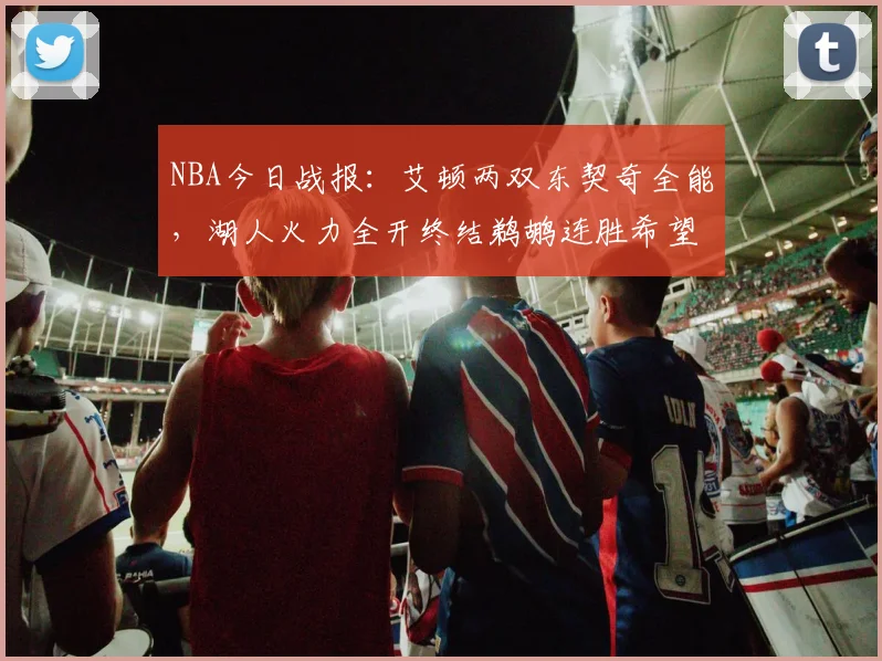 NBA今日战报：艾顿两双东契奇全能，湖人火力全开终结鹈鹕连胜希望