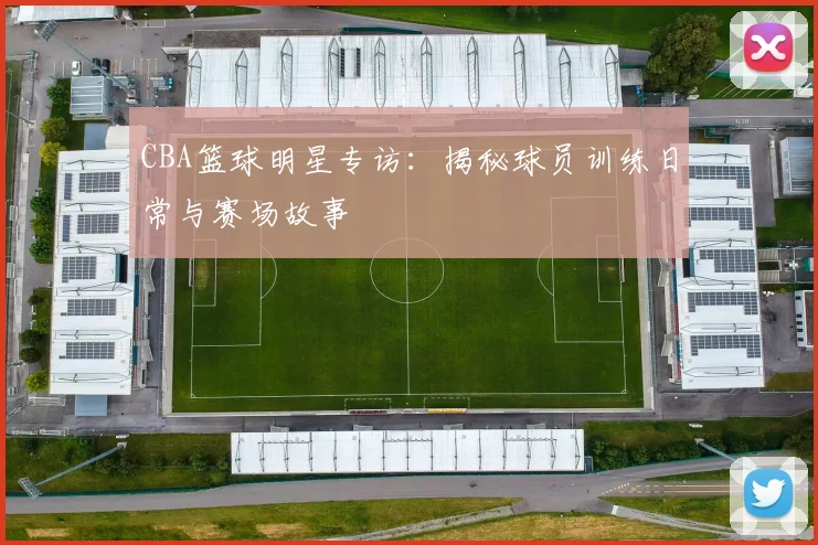 CBA篮球明星专访:揭秘球员训练日常与赛场故事
