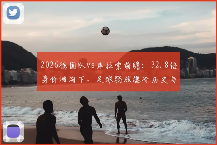 2026德国队vs库拉索前瞻：32.8倍身价鸿沟下，足球弱旅爆冷历史与可能性深度分析