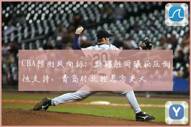 CBA预测风向标：新疆胜同曦获压倒性支持，青岛对北控悬念更大