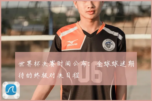 世界杯决赛时间公布：全球球迷期待的终极对决日程