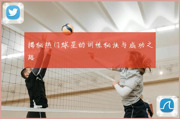 揭秘热门球星的训练秘诀与成功之路