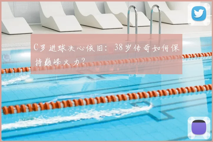 C罗进球决心依旧:38岁传奇如何保持巅峰火力?