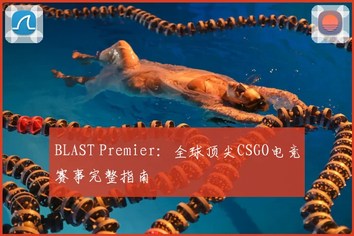 BLAST Premier：全球顶尖CSGO电竞赛事完整指南