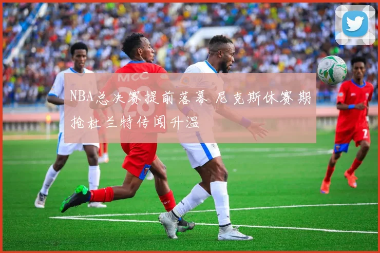 NBA总决赛提前落幕 尼克斯休赛期抢杜兰特传闻升温