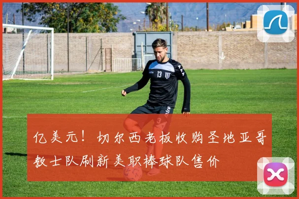 亿美元！切尔西老板收购圣地亚哥教士队刷新美职棒球队售价