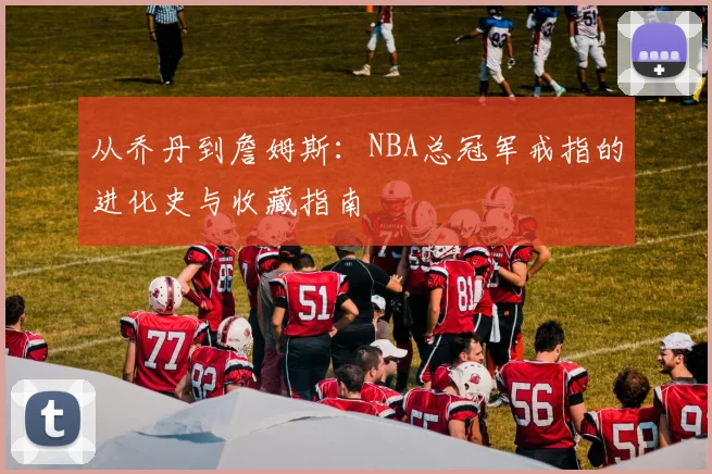从乔丹到詹姆斯：NBA总冠军戒指的进化史与收藏指南