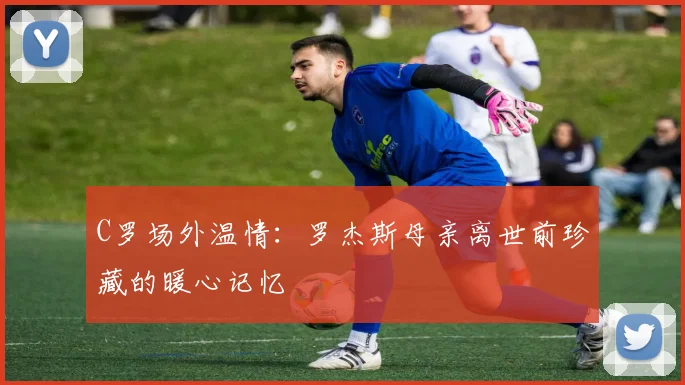 C罗场外温情：罗杰斯母亲离世前珍藏的暖心记忆