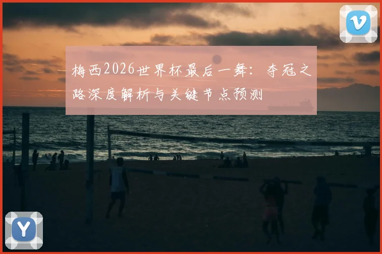 梅西2026世界杯最后一舞：夺冠之路深度解析与关键节点预测