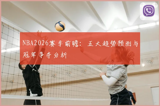 NBA2026赛季前瞻：五大趋势预测与冠军争夺分析