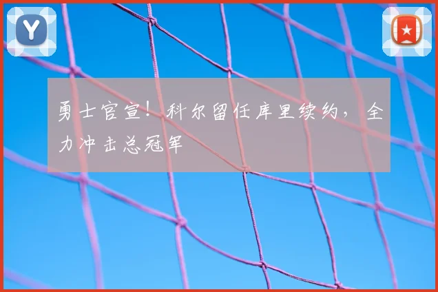 勇士官宣！科尔留任库里续约，全力冲击总冠军