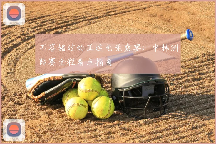 不容错过的亚运电竞盛宴：中韩洲际赛全程看点指南
