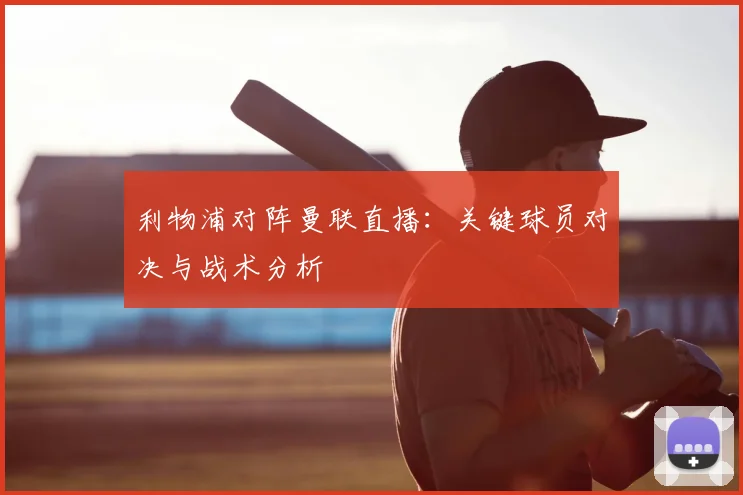 利物浦对阵曼联直播：关键球员对决与战术分析