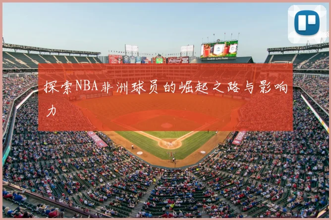 探索NBA非洲球员的崛起之路与影响力