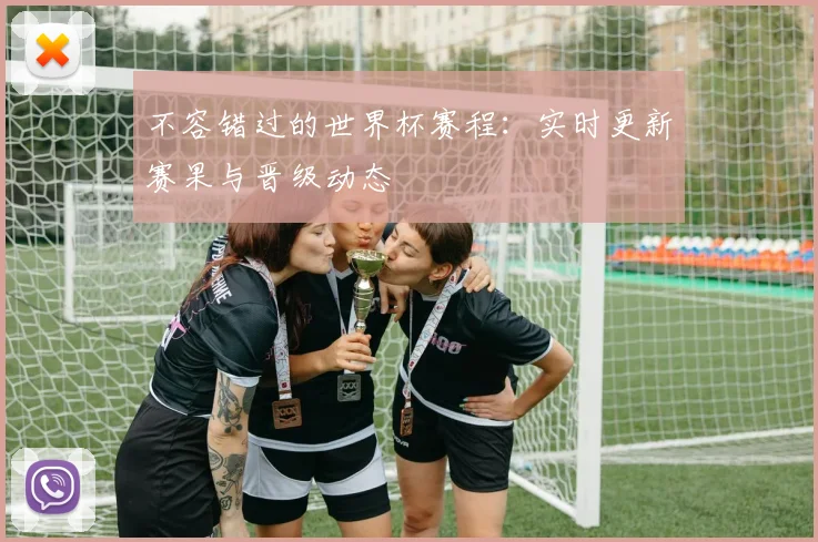不容错过的世界杯赛程：实时更新赛果与晋级动态