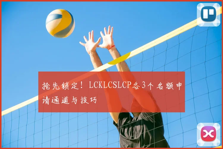 抢先锁定！LCKLCSLCP各3个名额申请通道与技巧