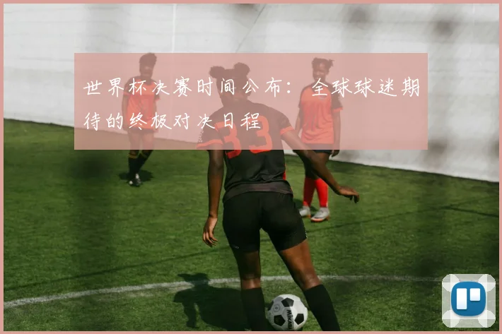 世界杯决赛时间公布：全球球迷期待的终极对决日程