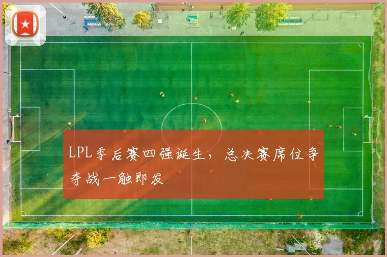 LPL季后赛四强诞生,总决赛席位争夺战一触即发
