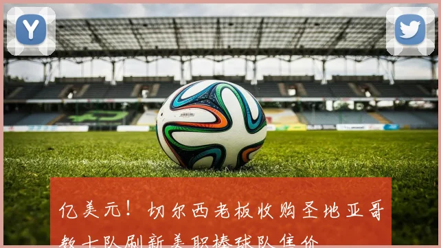 亿美元！切尔西老板收购圣地亚哥教士队刷新美职棒球队售价