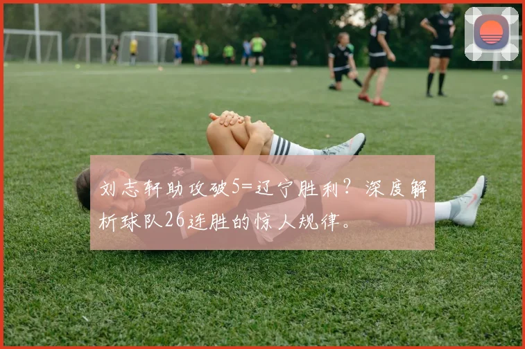 刘志轩助攻破5=辽宁胜利？深度解析球队26连胜的惊人规律。