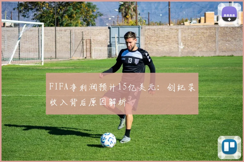 FIFA净利润预计15亿美元：创纪录收入背后原因解析