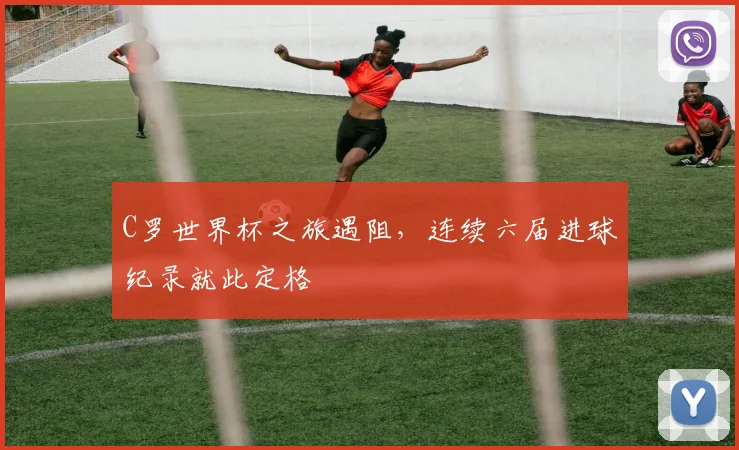 C罗世界杯之旅遇阻，连续六届进球纪录就此定格