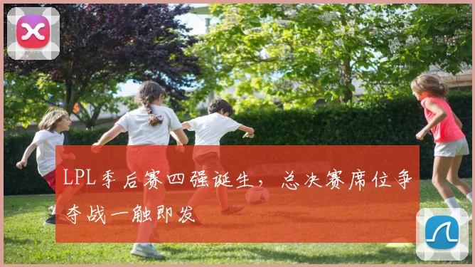 LPL季后赛四强诞生,总决赛席位争夺战一触即发