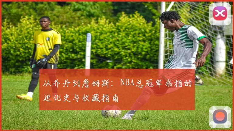 从乔丹到詹姆斯：NBA总冠军戒指的进化史与收藏指南