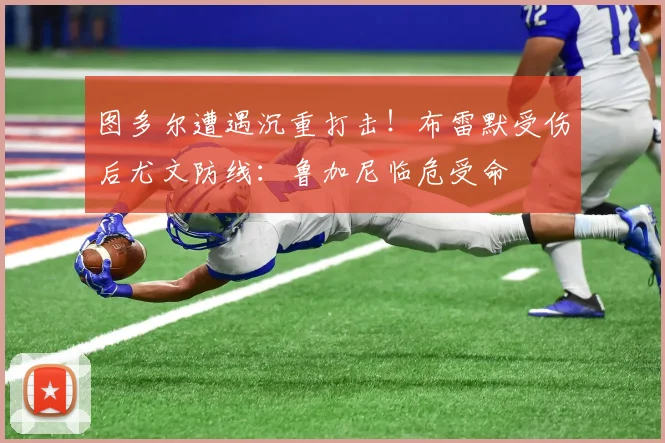 图多尔遭遇沉重打击！布雷默受伤后尤文防线：鲁加尼临危受命