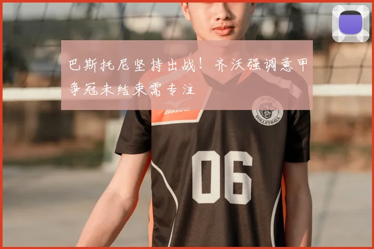 巴斯托尼坚持出战！齐沃强调意甲争冠未结束需专注